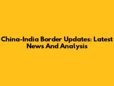 China-India Border Updates: Latest News And Analysis