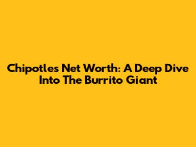 Chipotle's Net Worth: A Deep Dive Into The Burrito Giant