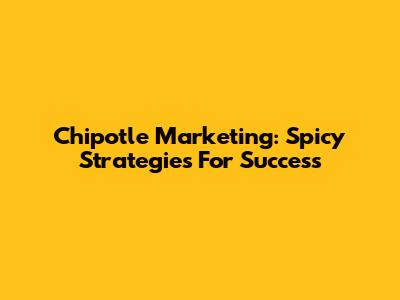Chipotle Marketing: Spicy Strategies For Success