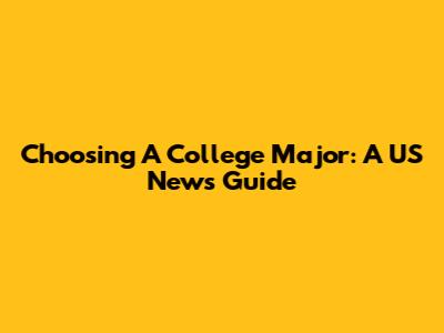 Choosing A College Major: A US News Guide