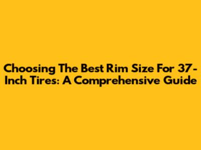 Choosing The Best Rim Size For 37-Inch Tires: A Comprehensive Guide