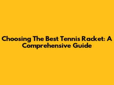 Choosing The Best Tennis Racket: A Comprehensive Guide