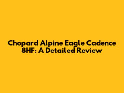 Chopard Alpine Eagle Cadence 8HF: A Detailed Review