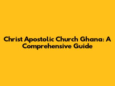 Christ Apostolic Church Ghana: A Comprehensive Guide
