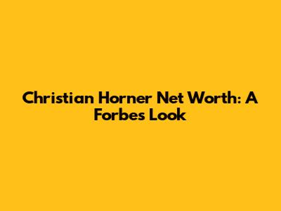 Christian Horner Net Worth: A Forbes Look