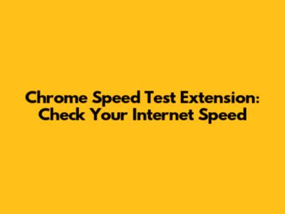 Chrome Speed Test Extension: Check Your Internet Speed