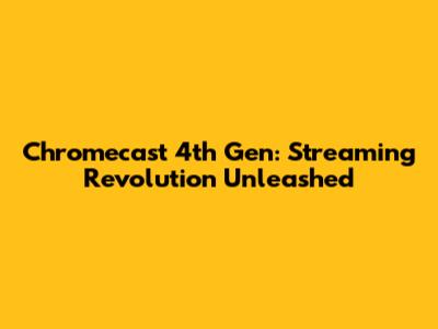 Chromecast 4th Gen: Streaming Revolution Unleashed