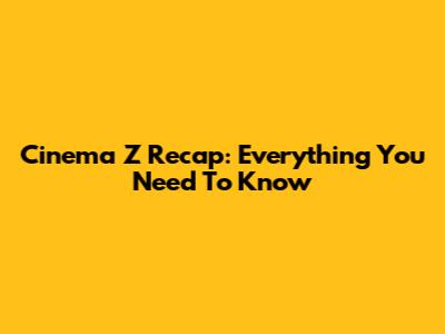 Cinema Z Recap: Everything You Need To Know