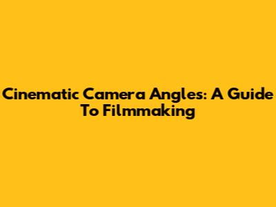 Cinematic Camera Angles: A Guide To Filmmaking