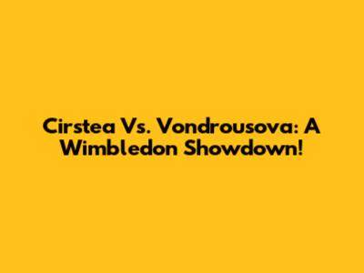 Cirstea Vs. Vondrousova: A Wimbledon Showdown!