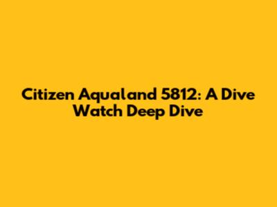 Citizen Aqualand 5812: A Dive Watch Deep Dive