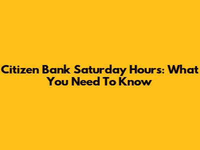 Citizen Bank Saturday Hours: What You Need To Know