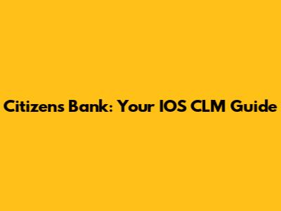 Citizens Bank: Your IOS CLM Guide