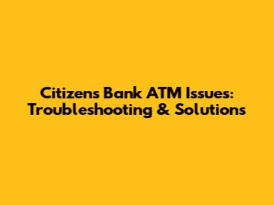 Citizens Bank ATM Issues: Troubleshooting & Solutions