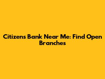 Citizens Bank Near Me: Find Open Branches