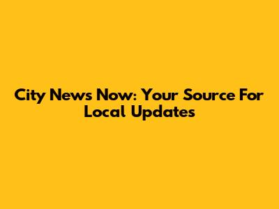 City News Now: Your Source For Local Updates