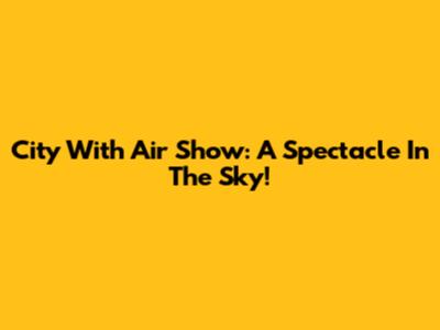City With Air Show: A Spectacle In The Sky!