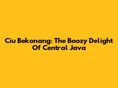 Ciu Bekonang: The Boozy Delight Of Central Java
