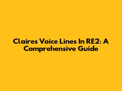 Claire's Voice Lines In RE2: A Comprehensive Guide