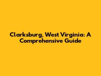 Clarksburg, West Virginia: A Comprehensive Guide