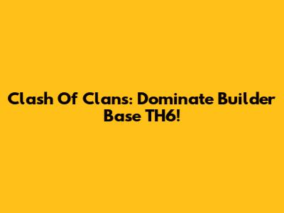 Clash Of Clans: Dominate Builder Base TH6!