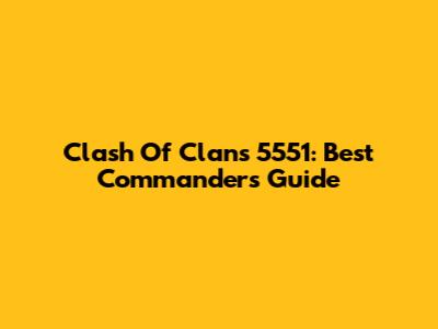 Clash Of Clans 5551: Best Commanders Guide