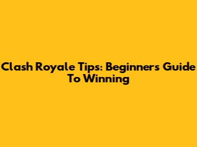 Clash Royale Tips: Beginner's Guide To Winning