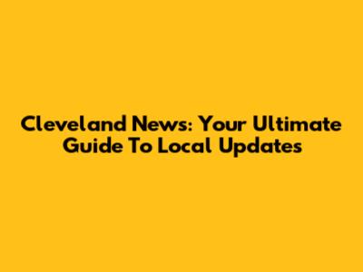 Cleveland News: Your Ultimate Guide To Local Updates