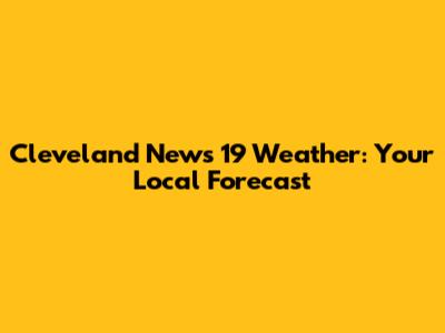 Cleveland News 19 Weather: Your Local Forecast