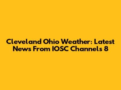 Cleveland Ohio Weather: Latest News From IOSC Channels 8