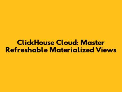 ClickHouse Cloud: Master Refreshable Materialized Views