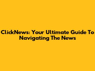 ClickNews: Your Ultimate Guide To Navigating The News