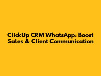 ClickUp CRM WhatsApp: Boost Sales & Client Communication