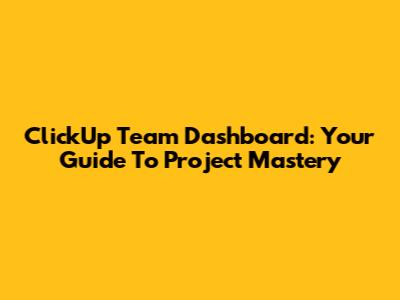 ClickUp Team Dashboard: Your Guide To Project Mastery