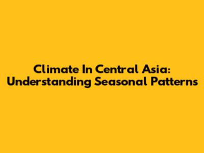 Climate In Central Asia: Understanding Seasonal Patterns