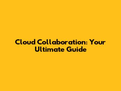 Cloud Collaboration: Your Ultimate Guide