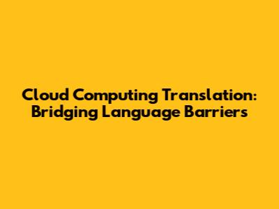 Cloud Computing Translation: Bridging Language Barriers