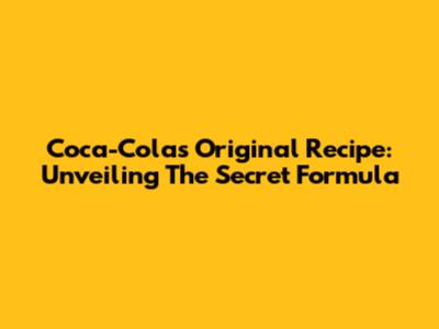 Coca-Cola's Original Recipe: Unveiling The Secret Formula