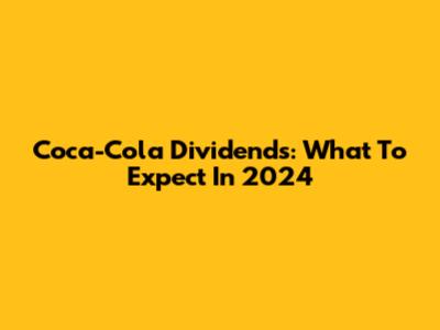 Coca-Cola Dividends: What To Expect In 2024