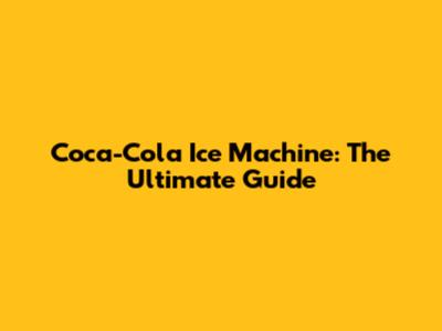 Coca-Cola Ice Machine: The Ultimate Guide