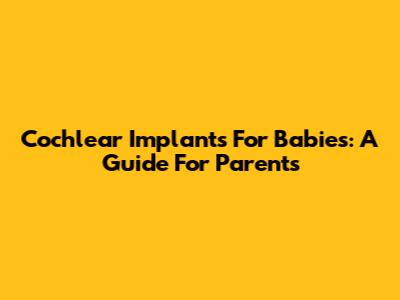Cochlear Implants For Babies: A Guide For Parents