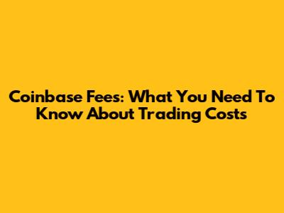 Coinbase Fees: What You Need To Know About Trading Costs
