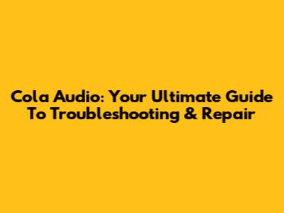 Cola Audio: Your Ultimate Guide To Troubleshooting & Repair