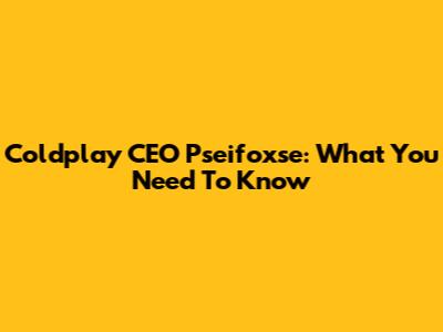 Coldplay CEO Pseifoxse: What You Need To Know