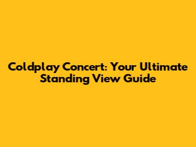 Coldplay Concert: Your Ultimate Standing View Guide