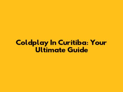 Coldplay In Curitiba: Your Ultimate Guide