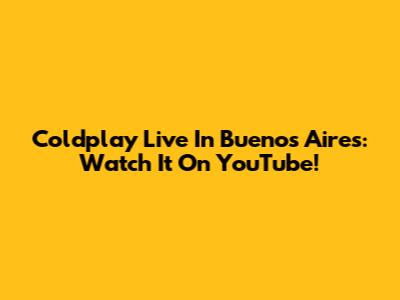Coldplay Live In Buenos Aires: Watch It On YouTube!