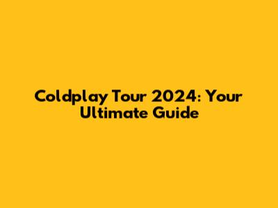 Coldplay Tour 2024: Your Ultimate Guide