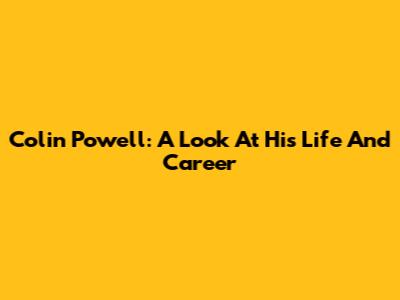 Colin Powell: A Look At His Life And Career