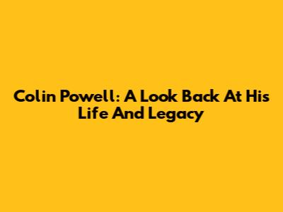 Colin Powell: A Look Back At His Life And Legacy